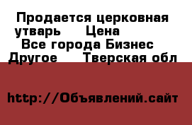 Продается церковная утварь . › Цена ­ 6 200 - Все города Бизнес » Другое   . Тверская обл.